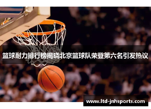 篮球耐力排行榜揭晓北京篮球队荣登第六名引发热议