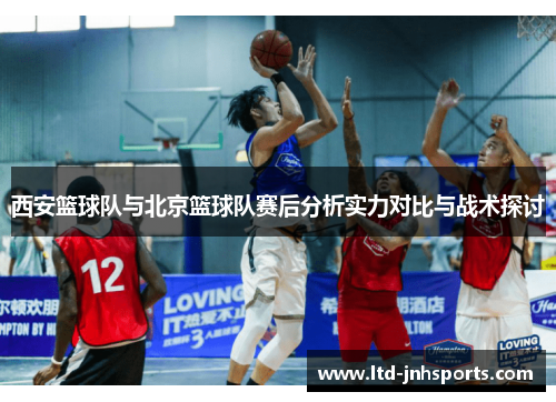 西安篮球队与北京篮球队赛后分析实力对比与战术探讨