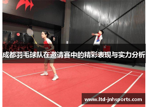 成都羽毛球队在邀请赛中的精彩表现与实力分析