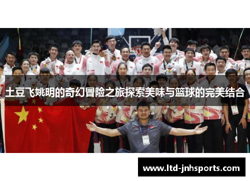 土豆飞姚明的奇幻冒险之旅探索美味与篮球的完美结合