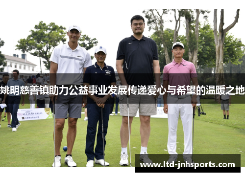 姚明慈善镇助力公益事业发展传递爱心与希望的温暖之地