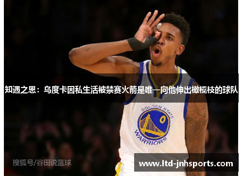 知遇之恩：乌度卡因私生活被禁赛火箭是唯一向他伸出橄榄枝的球队